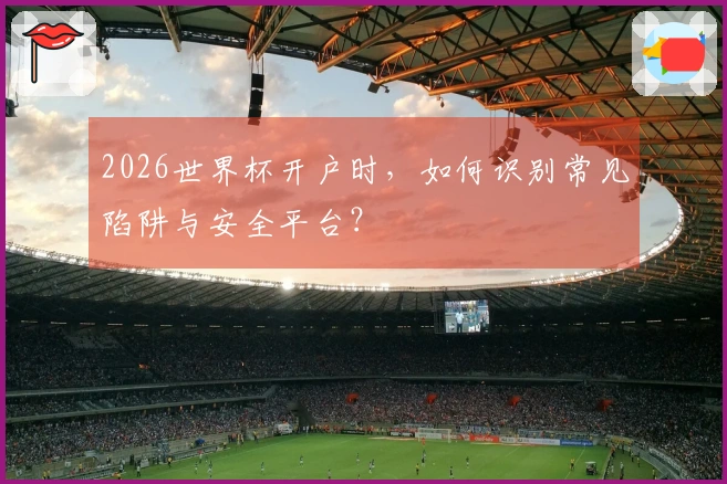 2026世界杯开户时，如何识别常见陷阱与安全平台？