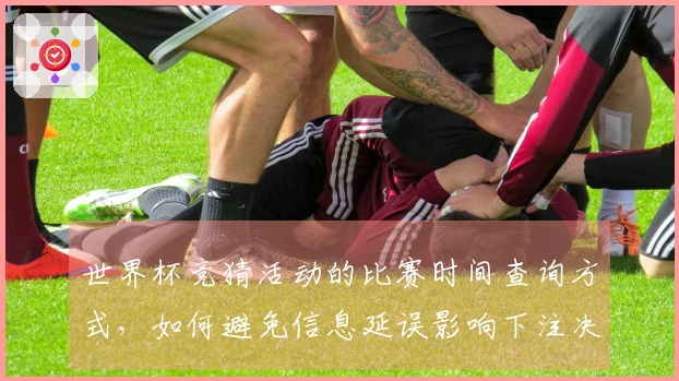 世界杯竞猜活动的比赛时间查询方式，如何避免信息延误影响下注决策
