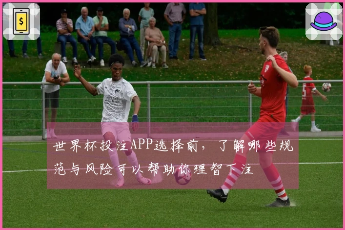 世界杯投注APP选择前，了解哪些规范与风险可以帮助你理智下注
