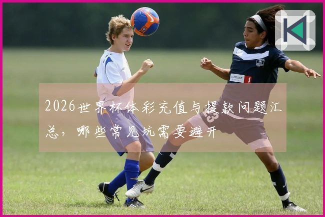 2026世界杯体彩充值与提款问题汇总，哪些常见坑需要避开