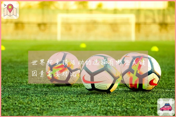 世界杯竞猜活动的选择有哪些关键因素需要对比？