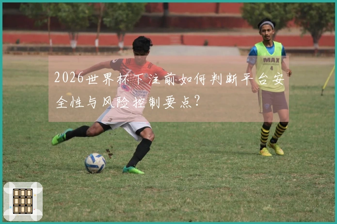 2026世界杯下注前如何判断平台安全性与风险控制要点？