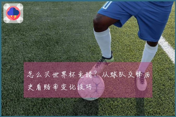 怎么买世界杯竞猜？从球队交锋历史看赔率变化技巧