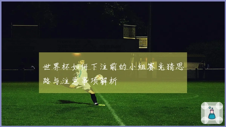 世界杯如何下注前的小组赛竞猜思路与注意事项解析