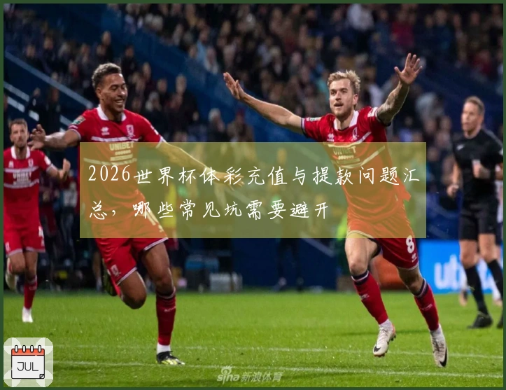 2026世界杯体彩充值与提款问题汇总，哪些常见坑需要避开