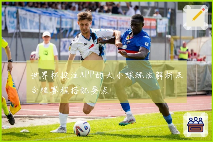 世界杯投注APP的大小球玩法解析及合理赛程搭配要点